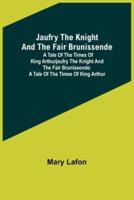 Jaufry the Knight and the Fair Brunissende: A Tale of the Times of King ArthurJaufry the Knight and the Fair Brunissende: A Tale of the Times of King Arthur