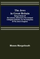 The Jews in Great Britain ; Being a Series of Six Lectures, Delivered in the Liverpool Collegiate Institution, on the Antiquities of the Jews in England.