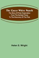 The Great White North; The story of polar exploration from the earliest times to the discovery of the pole