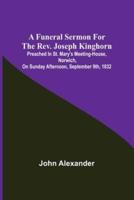 A funeral sermon for the Rev. Joseph Kinghorn: preached in St. Mary's Meeting-house, Norwich, on Sunday afternoon, September 9th, 1832