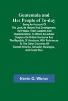 Guatemala and Her People of To-day; Being an Account of the Land, Its History and Development; the People, Their Customs and Characteristics; to Which