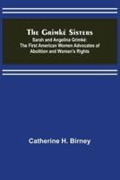 The Grimké Sisters; Sarah and Angelina Grimké: the First American Women Advocates of Abolition and Woman's Rights