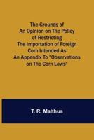 The Grounds of an Opinion on the Policy of Restricting the Importation of Foreign Corn Intended as an appendix to "Observations on the corn laws"