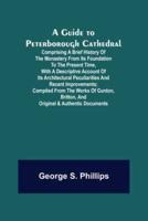 A Guide to Peterborough Cathedral; Comprising a brief history of the monastery from its foundation to the present time, with a descriptive account of its architectural peculiarities and recent improvements; compiled from the works of Gunton, Britton, and