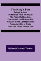 The King's Post ;Being a volume of historical facts relating to the posts, mail coaches, coach roads, and railway mail services of and connected with the ancient city of Bristol from 1580 to the present time