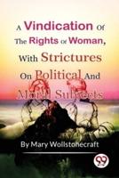 A Vindication of the Rights of Woman, With Strictures On Political And Moral Subjects