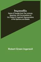 Ingersollia; Gems of Thought from the Lectures, Speeches, and Conversations of Col. Robert G. Ingersoll, Representative of His Opinions and Beliefs