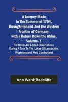 A Journey Made in the Summer of 1794, through Holland and the Western Frontier of Germany, with a Return Down the Rhine, Vol. 1; To Which Are Added Observations during a Tour to the Lakes of Lancashire, Westmoreland, and Cumberland