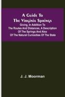 A Guide to the Virginia Springs; Giving, in Addition to the Routes and Distances, a Description of the Springs and Also of the Natural Curiosities of the State