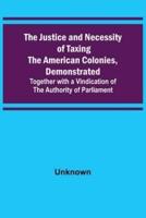 The Justice and Necessity of Taxing the American Colonies, Demonstrated; Together With a Vindication of the Authority of Parliament