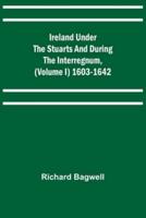 Ireland Under the Stuarts and During the Interregnum, (Volume I) 1603-1642