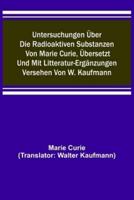 Untersuchungen Über Die Radioaktiven Substanzen Von Marie Curie, Übersetzt Und Mit Litteratur-Ergänzungen Versehen Von W. Kaufmann