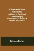A Narrative of Some Remarkable Incidents in the Life of Solomon Bayley; Formerly a Slave, in the State of Delaware, North America