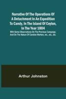 Narrative of the Operations of a Detachment in an Expedition to Candy, in the Island of Ceylon, in the Year 1804 ; With Some Observations on the Previous Campaign, and on the Nature of Candian Warfare, etc., etc., etc.