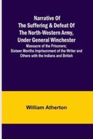 Narrative of the Suffering & Defeat of the North-Western Army, Under General Winchester; Massacre of the Prisoners; Sixteen Months Imprisonment of the Writer and Others With the Indians and British