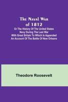 The Naval War of 1812; Or the History of the United States Navy During the Last War With Great Britain to Which Is Appended an Account of the Battle of New Orleans