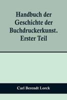 Handbuch Der Geschichte Der Buchdruckerkunst. Erster Teil; Erfindung. Verbreitung. Blüte. Verfall. 1450-1750.