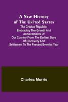 A New History of the United States; The Greater Republic, Embracing the Growth and Achievements of Our Country from the Earliest Days of Discovery and Settlement to the Present Eventful Year