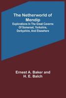 The Netherworld of Mendip; Explorations in the Great Caverns of Somerset, Yorkshire, Derbyshire, and Elsewhere