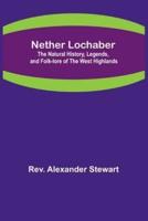 Nether Lochaber; The Natural History, Legends, and Folk-Lore of the West Highlands