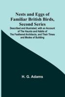 Nests and Eggs of Familiar British Birds, Second Series; Described and Illustrated; With an Account of the Haunts and Habits of the Feathered Architects, and Their Times and Modes of Building