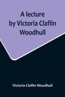A Lecture by Victoria Claflin Woodhull; In the Boston Theater, Boston, U.S.A. October 22, 1876, Before 3,000 People. The Review of a Century; or, the Fruit of Five Thousand Years