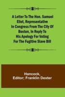 A Letter to the Hon. Samuel Eliot, Representative in Congress From the City of Boston, In Reply to His Apology For Voting For the Fugitive Slave Bill.