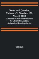 Notes and Queries, Vol. V, Number 132, May 8, 1852; A Medium of Inter-Communication for Literary Men, Artists, Antiquaries, Genealogists, Etc.