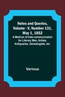 Notes and Queries, Vol. V, Number 131, May 1, 1852; A Medium of Inter-Communication for Literary Men, Artists, Antiquaries, Genealogists, Etc.