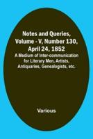 Notes and Queries, Vol. V, Number 130, April 24, 1852; A Medium of Inter-Communication for Literary Men, Artists, Antiquaries, Genealogists, Etc.
