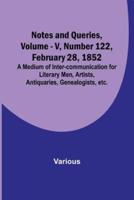 Notes and Queries, Vol. V, Number 122, February 28, 1852; A Medium of Inter-Communication for Literary Men, Artists, Antiquaries, Genealogists, Etc.
