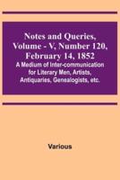 Notes and Queries, Vol. V, Number 120, February 14, 1852; A Medium of Inter-Communication for Literary Men, Artists, Antiquaries, Genealogists, Etc.