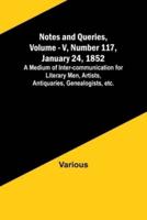 Notes and Queries, Vol. V, Number 117, January 24, 1852; A Medium of Inter-Communication for Literary Men, Artists, Antiquaries, Genealogists, Etc.