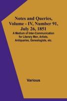 Notes and Queries, Vol. IV, Number 91, July 26, 1851; A Medium of Inter-Communication for Literary Men, Artists, Antiquaries, Genealogists, Etc.