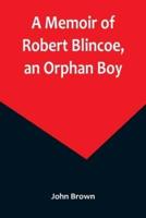 A Memoir of Robert Blincoe, an Orphan Boy; Sent from the workhouse of St. Pancras, London, at seven years of age, to endure the horrors of a cotton-mill, through his infancy and youth, with a minute detail of his sufferings, being the first memoir of the