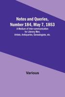 Notes and Queries, Number 184, May 7, 1853; A Medium of Inter-Communication for Literary Men, Artists, Antiquaries, Genealogists, Etc.