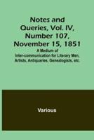 Notes and Queries, Vol. IV, Number 107, November 15, 1851; A Medium of Inter-Communication for Literary Men, Artists, Antiquaries, Genealogists, Etc.