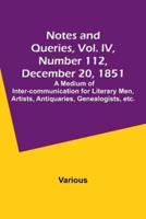 Notes and Queries, Vol. IV, Number 112, December 20, 1851; A Medium of Inter-Communication for Literary Men, Artists, Antiquaries, Genealogists, Etc.