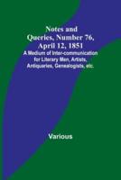 Notes and Queries, Number 76, April 12, 1851; A Medium of Inter-Communication for Literary Men, Artists, Antiquaries, Genealogists, Etc.