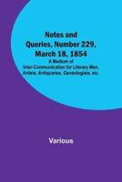 Notes and Queries, Number 229, March 18, 1854; A Medium of Inter-Communication for Literary Men, Artists, Antiquaries, Geneologists, Etc.