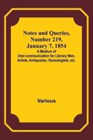 Notes and Queries, Number 219, January 7, 1854; A Medium of Inter-Communication for Literary Men, Artists, Antiquaries, Geneologists, Etc.