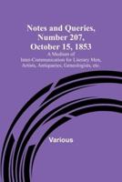 Notes and Queries, Number 207, October 15, 1853; A Medium of Inter-Communication for Literary Men, Artists, Antiquaries, Geneologists, Etc.