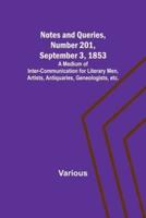 Notes and Queries, Number 201, September 3, 1853; A Medium of Inter-Communication for Literary Men, Artists, Antiquaries, Geneologists, Etc.
