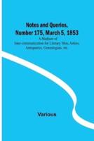 Notes and Queries, Number 175, March 5, 1853; A Medium of Inter-Communication for Literary Men, Artists, Antiquaries, Genealogists, Etc.