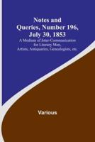 Notes and Queries, Number 196, July 30, 1853; A Medium of Inter-Communication for Literary Men, Artists, Antiquaries, Genealogists, Etc.