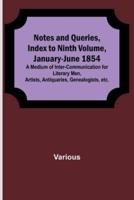 Notes and Queries, Index to Ninth Volume, January-June 1854; A Medium of Inter-Communication for Literary Men, Artists, Antiquaries, Genealogists, Etc.