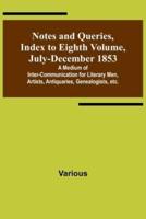 Notes and Queries, Index to Eighth Volume, July-December 1853; A Medium of Inter-Communication for Literary Men, Artists, Antiquaries, Genealogists, Etc.