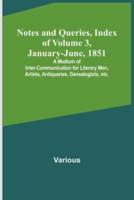 Notes and Queries, Index of Volume 3, January-June, 1851; A Medium of Inter-Communication for Literary Men, Artists, Antiquaries, Genealogists, Etc.