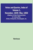 Notes and Queries, Index of Volume 1, November, 1849-May, 1850; A Medium of Inter-Communication for Literary Men, Artists, Antiquaries, Genealogists, Etc.