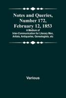 Notes and Queries, Number 172, February 12, 1853; A Medium of Inter-Communication for Literary Men, Artists, Antiquaries, Genealogists, Etc